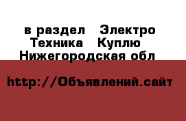  в раздел : Электро-Техника » Куплю . Нижегородская обл.